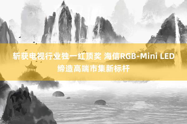斩获电视行业独一红顶奖 海信RGB-Mini LED缔造高端市集新标杆