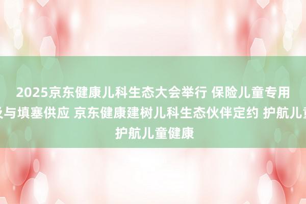 2025京东健康儿科生态大会举行 保险儿童专用药可及与填塞供应 京东健康建树儿科生态伙伴定约 护航儿童健康